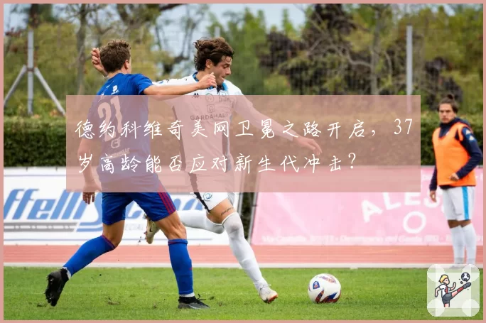 德约科维奇美网卫冕之路开启，37岁高龄能否应对新生代冲击？