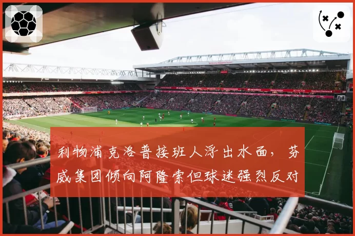 利物浦克洛普接班人浮出水面,芬威集团倾向阿隆索但球迷强烈反对