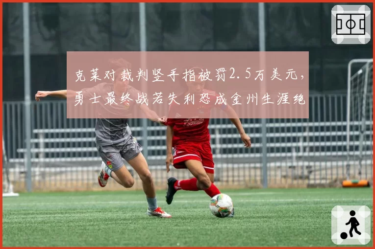 克莱对裁判竖手指被罚2.5万美元，勇士最终战若失利恐成金州生涯绝唱