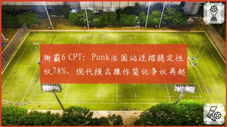 街霸6 CPT:Punk法国站连招稳定性仅78%,现代模式操作简化争议再起?