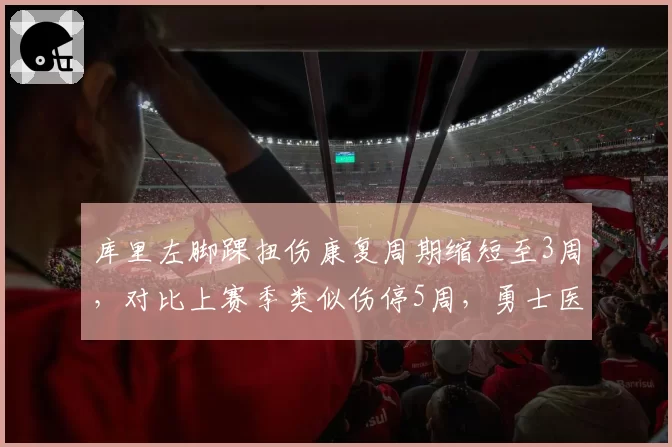 库里左脚踝扭伤康复周期缩短至3周,对比上赛季类似伤停5周,勇士医疗组启用新疗法