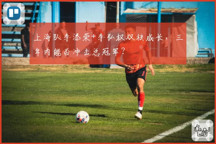 上海队李添荣+李弘权双核成长,三年内能否冲击总冠军?