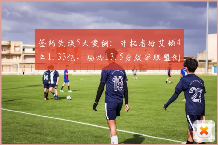 签约失误5大案例：开拓者给艾顿4年1.33亿，场均13.5分效率联盟倒数