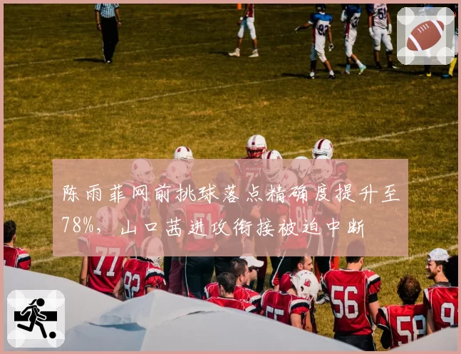 陈雨菲网前挑球落点精确度提升至78%，山口茜进攻衔接被迫中断