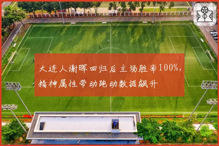 大连人谢晖回归后主场胜率100%，精神属性带动跑动数据飙升