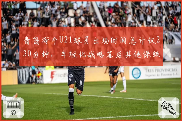青岛海牛U21球员出场时间总计仅230分钟,年轻化战略落后其他保级队