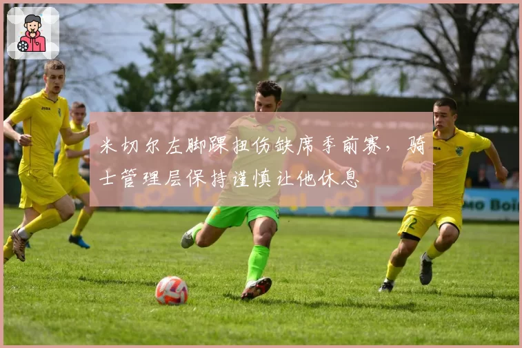 米切尔左脚踝扭伤缺席季前赛，骑士管理层保持谨慎让他休息