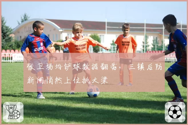 张卫场均铲球数据翻番，三镇后防新闸悄然上位挑大梁