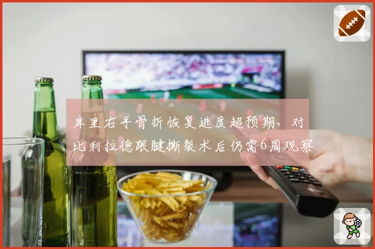 库里右手骨折恢复进度超预期,对比利拉德跟腱撕裂术后仍需6周观察