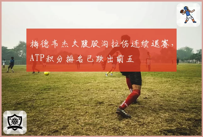 梅德韦杰夫腹股沟拉伤连续退赛，ATP积分排名已跌出前五