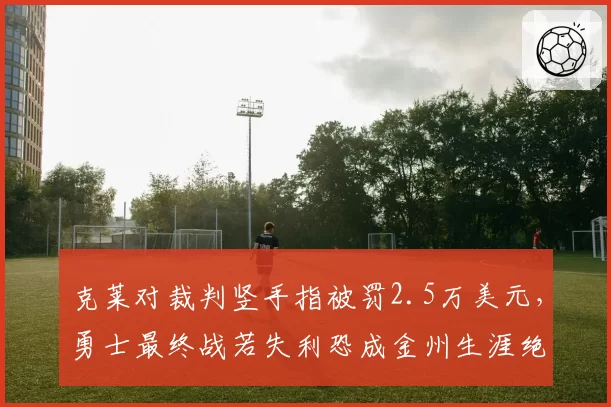 克莱对裁判竖手指被罚2.5万美元，勇士最终战若失利恐成金州生涯绝唱