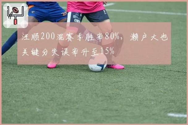 汪顺200混赛季胜率80%，濑户大也关键分失误率升至15%