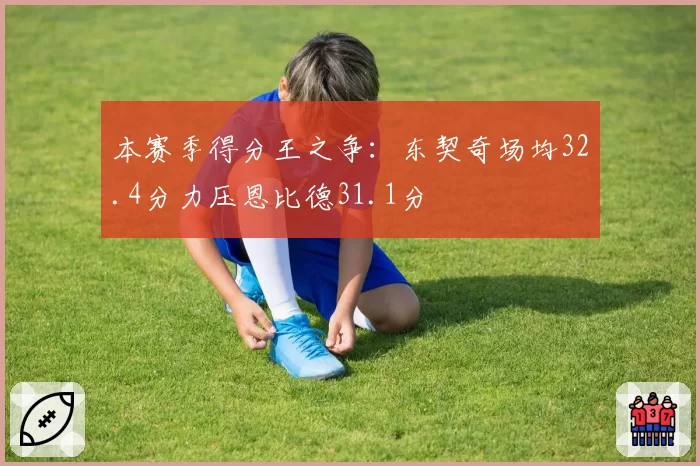 本赛季得分王之争:东契奇场均32.4分力压恩比德31.1分