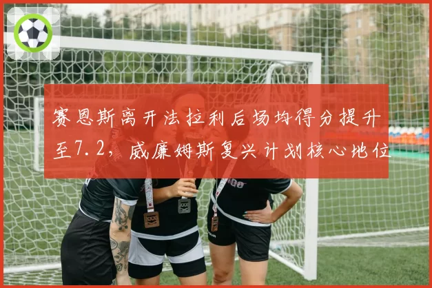 赛恩斯离开法拉利后场均得分提升至7.2，威廉姆斯复兴计划核心地位确立