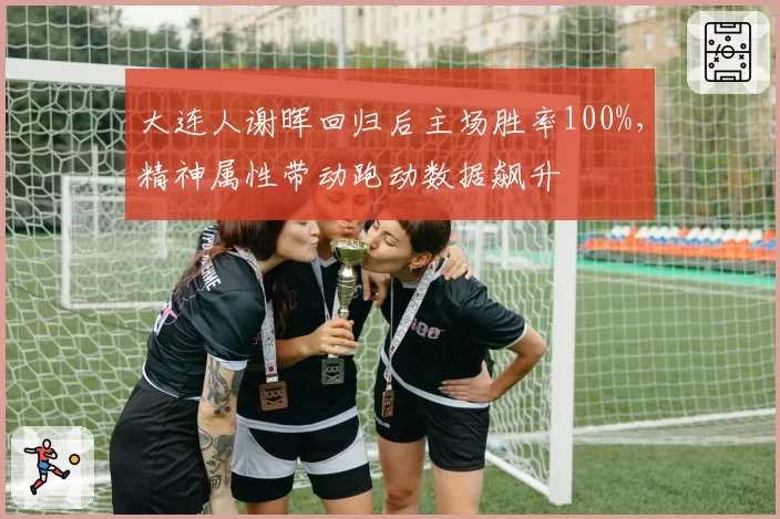 大连人谢晖回归后主场胜率100%，精神属性带动跑动数据飙升