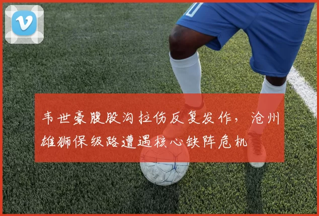 韦世豪腹股沟拉伤反复发作，沧州雄狮保级路遭遇核心缺阵危机
