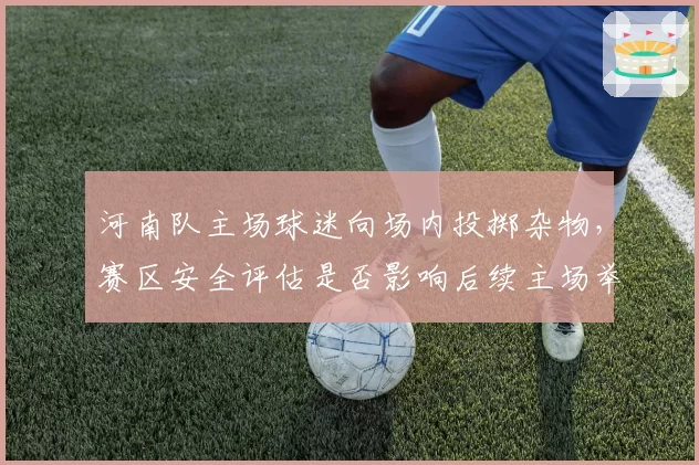 河南队主场球迷向场内投掷杂物，赛区安全评估是否影响后续主场举办资格？