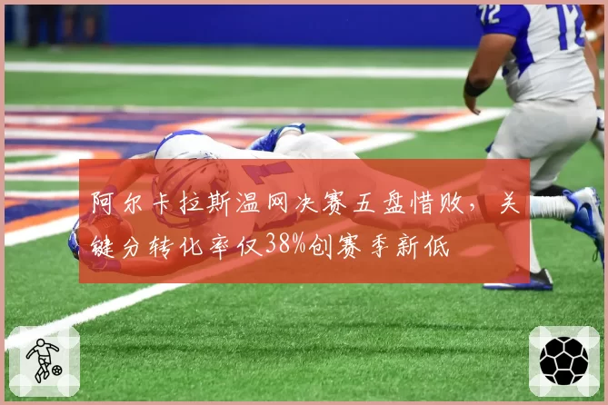阿尔卡拉斯温网决赛五盘惜败，关键分转化率仅38%创赛季新低