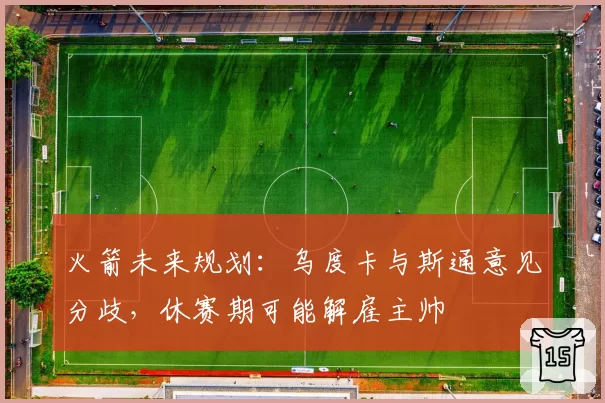 火箭未来规划:乌度卡与斯通意见分歧,休赛期可能解雇主帅
