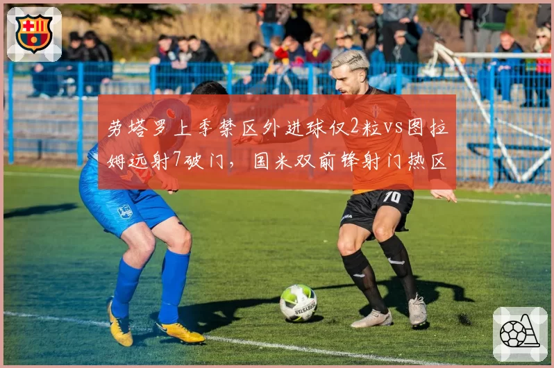 劳塔罗上季禁区外进球仅2粒vs图拉姆远射7破门,国米双前锋射门热区互补程度惊人性
