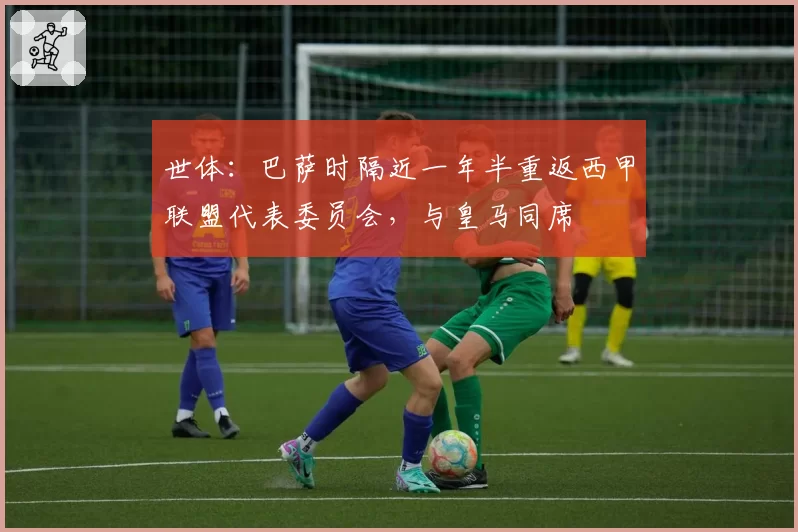 世体：巴萨时隔近一年半重返西甲联盟代表委员会，与皇马同席
