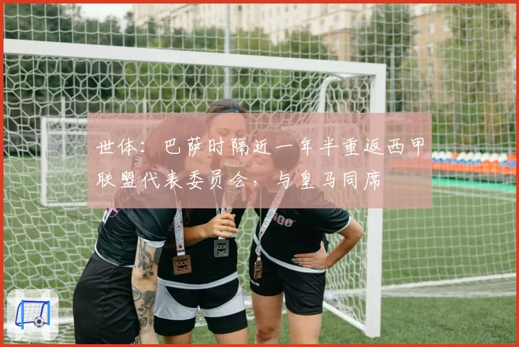 世体：巴萨时隔近一年半重返西甲联盟代表委员会，与皇马同席