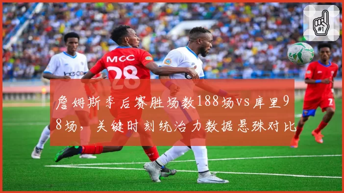 詹姆斯季后赛胜场数188场vs库里98场,关键时刻统治力数据悬殊对比