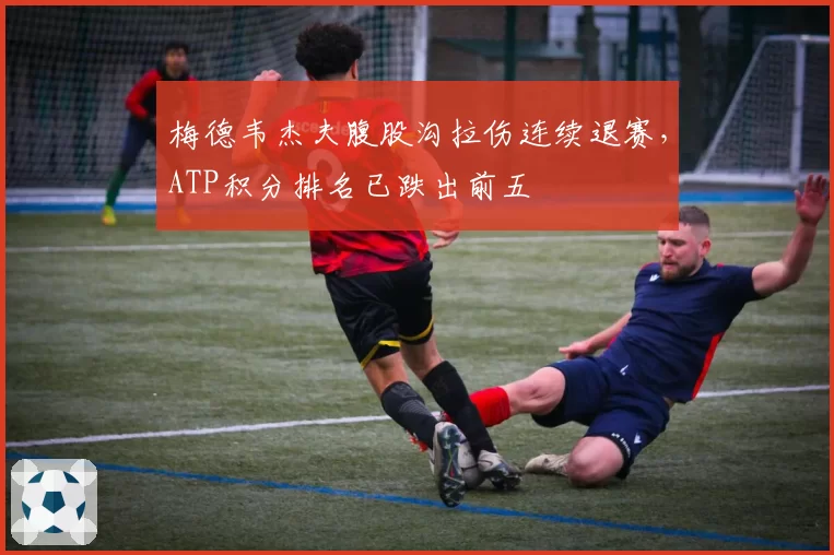 梅德韦杰夫腹股沟拉伤连续退赛，ATP积分排名已跌出前五