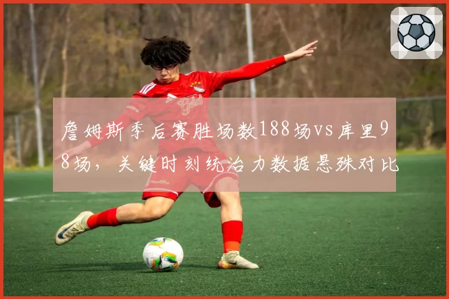 詹姆斯季后赛胜场数188场vs库里98场,关键时刻统治力数据悬殊对比