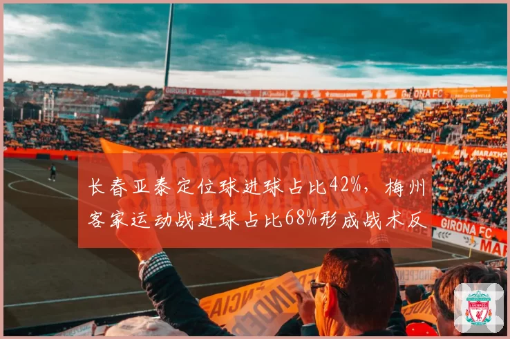 长春亚泰定位球进球占比42%,梅州客家运动战进球占比68%形成战术反差
