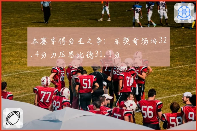 本赛季得分王之争：东契奇场均32.4分力压恩比德31.1分