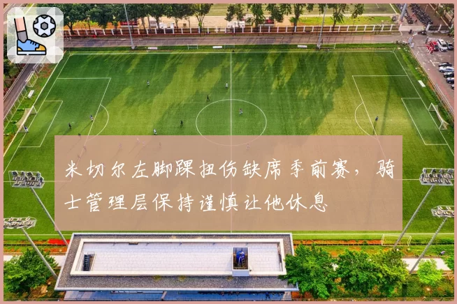 米切尔左脚踝扭伤缺席季前赛，骑士管理层保持谨慎让他休息