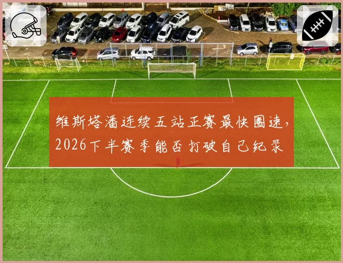 维斯塔潘连续五站正赛最快圈速，2026下半赛季能否打破自己纪录