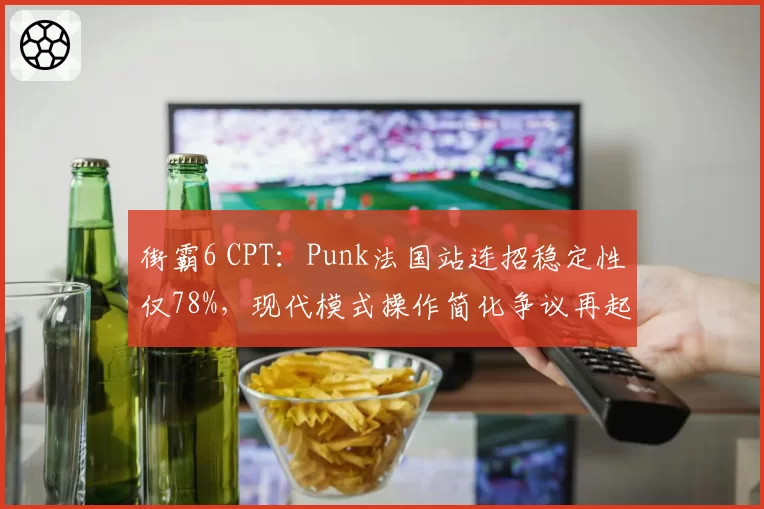街霸6 CPT：Punk法国站连招稳定性仅78%，现代模式操作简化争议再起？