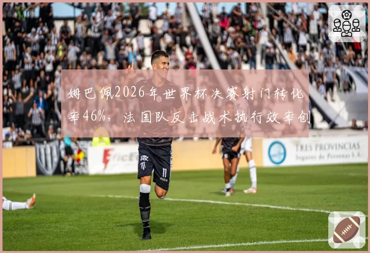 姆巴佩2026年世界杯决赛射门转化率46%，法国队反击战术执行效率创纪录