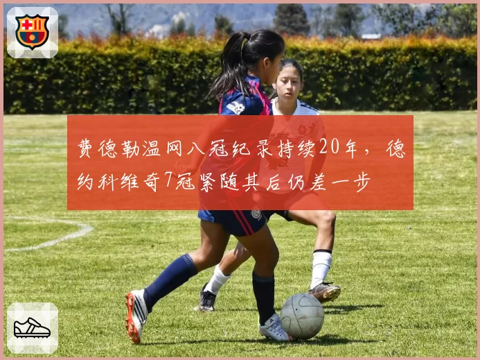 费德勒温网八冠纪录持续20年，德约科维奇7冠紧随其后仍差一步