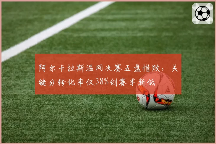 阿尔卡拉斯温网决赛五盘惜败，关键分转化率仅38%创赛季新低