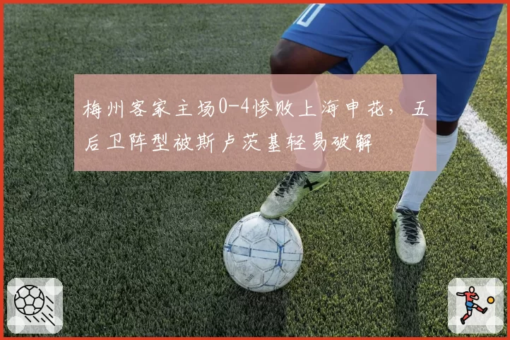 梅州客家主场0-4惨败上海申花,五后卫阵型被斯卢茨基轻易破解