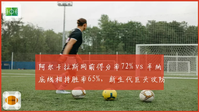 阿尔卡拉斯网前得分率72% vs 辛纳底线相持胜率65%，新生代巨头攻防战术博弈